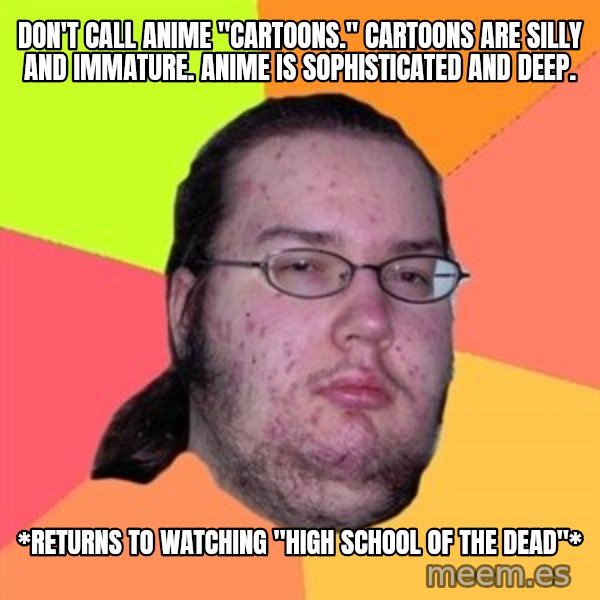 Butthurt Dweller meme: Don't call Anime  "cartoons." Cartoons are silly and immature. anime is sophisticated and deep. / *returns to watching "High School of the Dead"*
