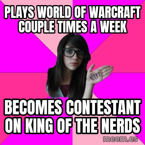 Idiot Nerd Girl meme: Plays wOrld of Warcraft Couple times a week / Becomes contestant on king of the nerds