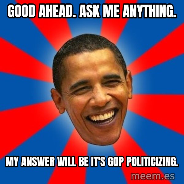 Obama meme: Good ahead. Ask Me Anything. / My answer will be it's gop politicizing.