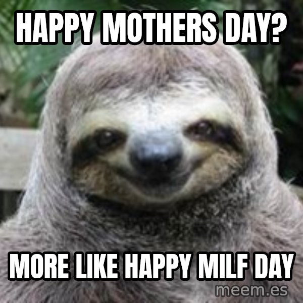 Sexual Sloth meme: happy mothers day? / more like happy milf day