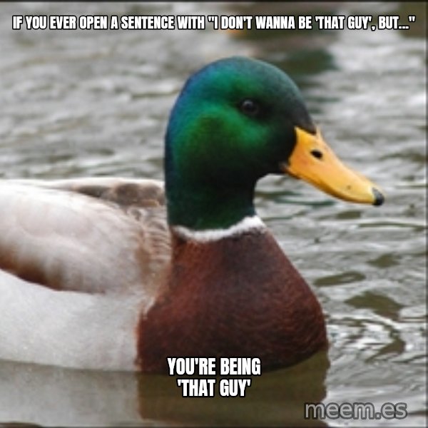Actual Advice Mallard 1 meme: if you ever open a sentence with "I don't wanna be 'that guy', but..." / You're being 'that guy'