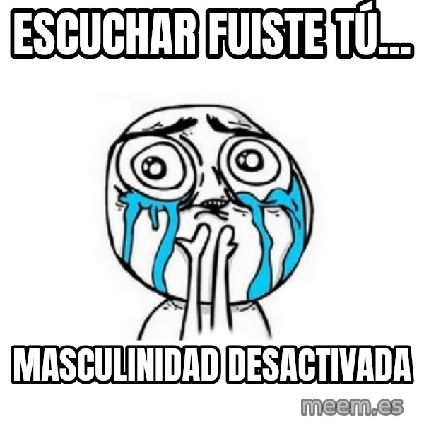 Crying face meme: escuchar      fuiste tú... / masculinidad   desactivada