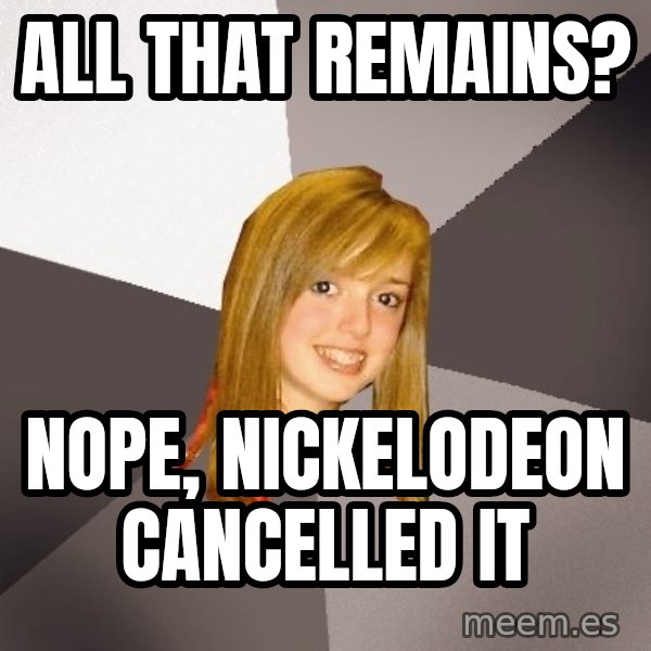 Musically Oblivious 8th Grader meme: all that remains? / nope, nickelodeon cancelled it