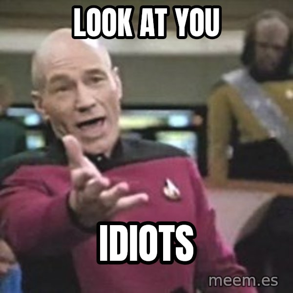 Captain Picard meme: LOOK AT YOU / IDIOTS