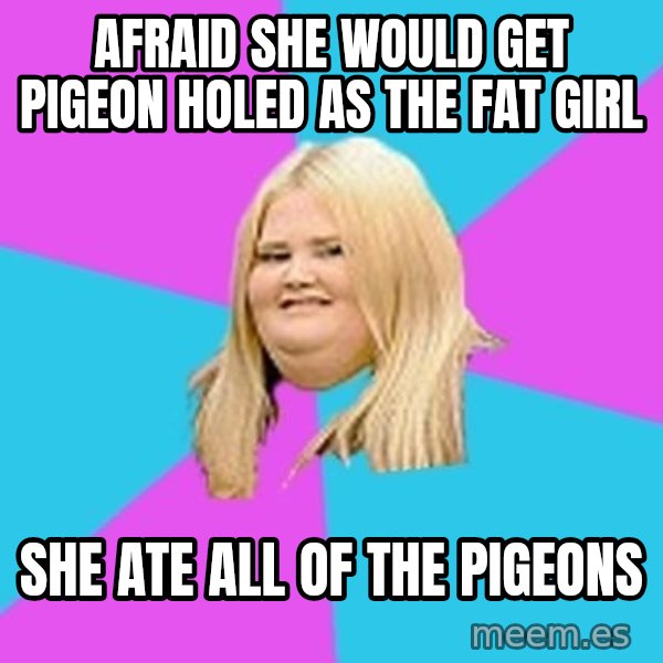 Fat Girl meme: afraid she would get  pigeon holed as the fat girl / she ate all of the pigeons