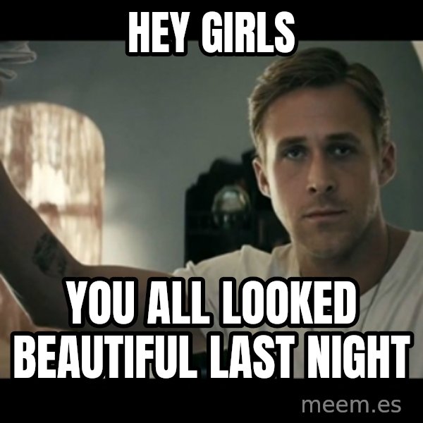 ryan gosling hey girl meme: Hey Girls / You all looked beautiful last night