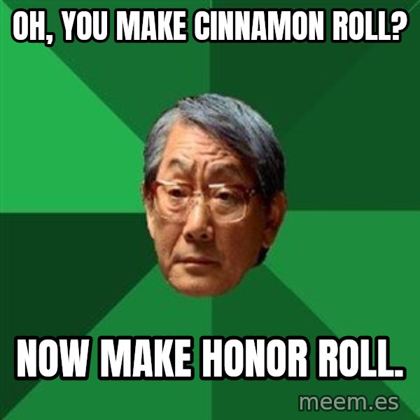 High Expectations Asian Father meme: oh, you make cinnamon roll? / Now make honor roll.