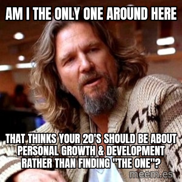 Big Lebowski meme: am i the only one around here / that thinks your 20's should be about personal growth & development rather than finding "the one"?
