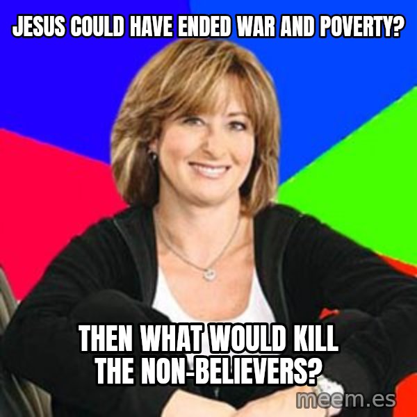 Sheltering Suburban Mom meme: Jesus could have ended war and poverty? / then what would kill the non-believers?
