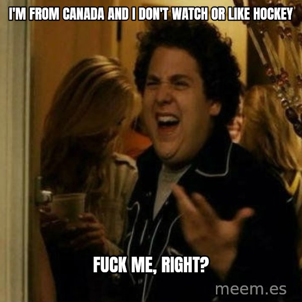 Fuck me right meme: I'm from canada and I don't watch or like hockey / Fuck me, right?