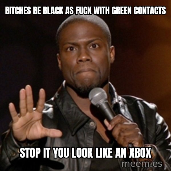 Kevin Hart meme: Bitches be black as fuck with green contacts / stop it you look like an xbox