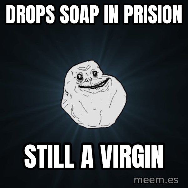 Forever Alone meme: drops soap in prision / still a virgin