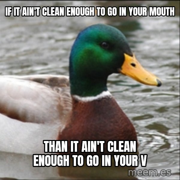 Actual Advice Mallard 1 meme: If it ain't clean enough to go in your mouth / Than it ain't clean enough to go in your v