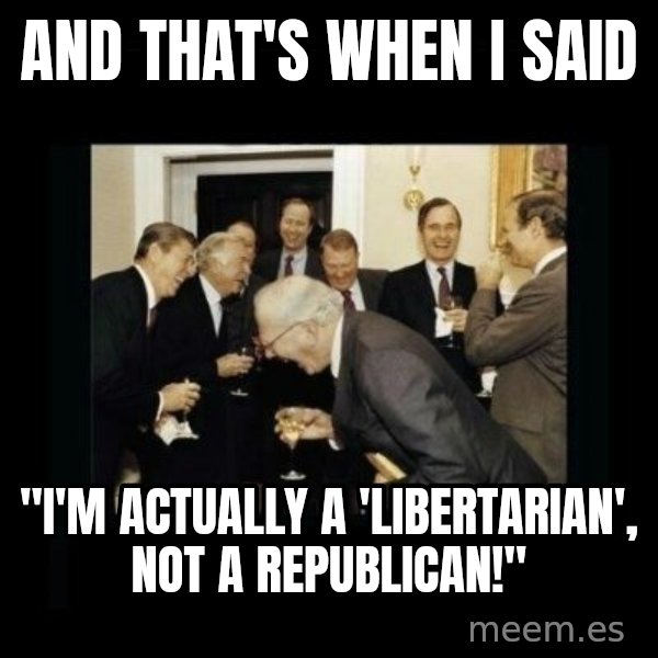 Rich Men Laughing meme: AND THAT'S WHEN I SAID / "I'M ACTUALLY A 'LIBERTARIAN', NOT A REPUBLICAN!"
