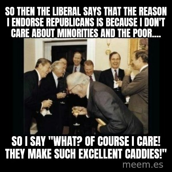 Rich Men Laughing meme: SO THEN THE LIBERAL SAYS THAT THE REASON I ENDORSE REPUBLICANS IS BECAUSE I DON'T CARE ABOUT MINORITIES AND THE POOR.... / SO I SAY "WHAT? OF COURSE I CARE! THEY MAKE SUCH EXCELLENT CADDIES!"