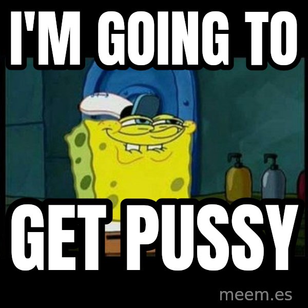 Don't you, Squidward? meme: I'M GOING TO / GET PUSSY