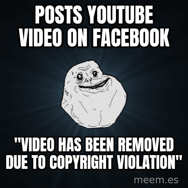 Forever Alone meme: Posts Youtube Video ON Facebook / "Video HAS been REMOVEd DUE to copyright violation"