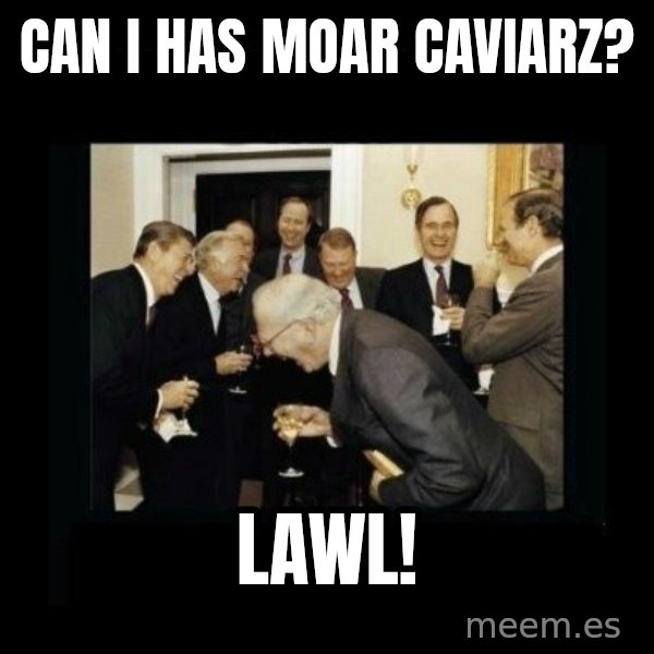 Rich Men Laughing meme: CAN I HAS MOAR CAVIARZ? / LAWL!