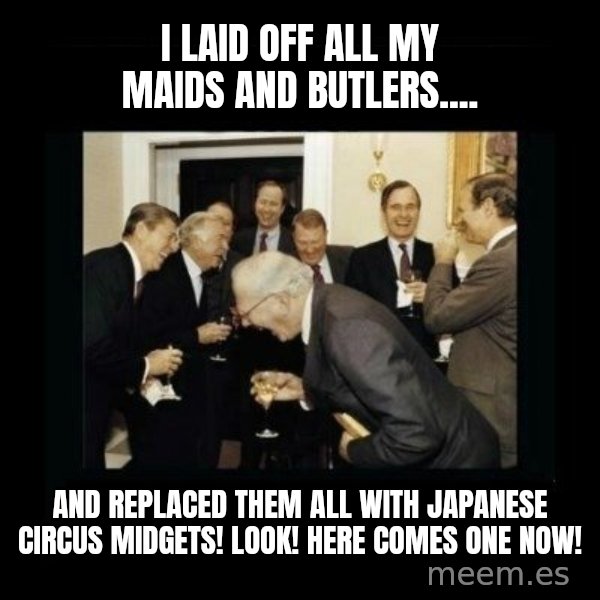 Rich Men Laughing meme: I LAID OFF ALL MY MAIDS AND BUTLERS.... / AND REPLACED THEM ALL WITH JAPANESE CIRCUS MIDGETS! LOOK! HERE COMES ONE NOW!