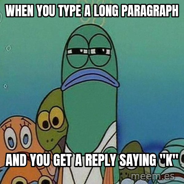 Serious Fish Spongebob meme: When you type a long paragraph / and you get a reply saying "K"