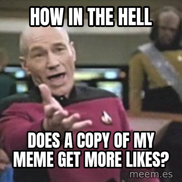 Captain Picard meme: How in the hell / does a copy of my meme get more likes?