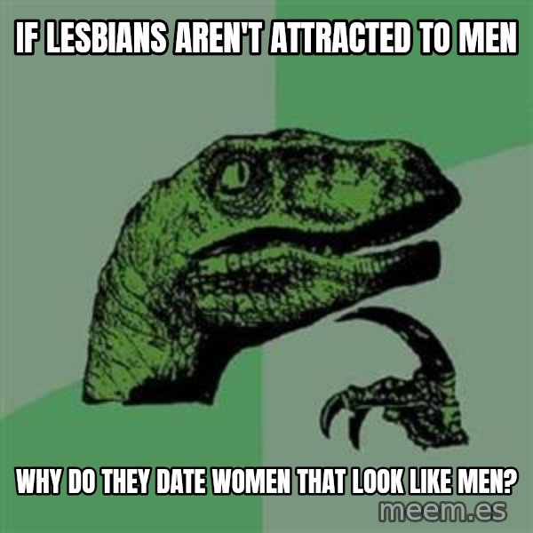 Philosoraptor meme: If lesBians aren't attRacted to men / Why do they date woMen that look like men?
