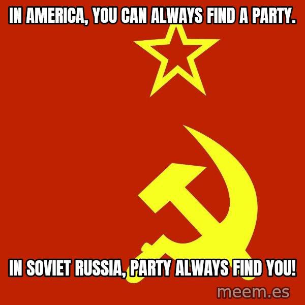 In Soviet Russia meme: In America, you can always find a party. / In Soviet Russia, Party always find you!