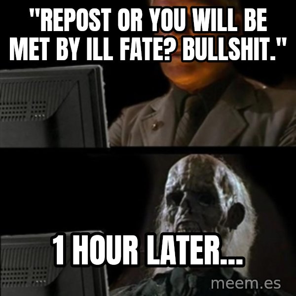 Waiting For meme: "repost or you will be met by ill fate? bullshit." / 1 hour later...