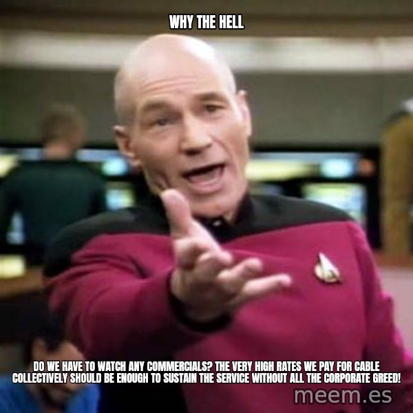 Picard Wtf meme: Why the hell / do we have to watch any commercials? the very high rates we pay for cable collectively should be enough to sustain the service without all the corporate greed!
