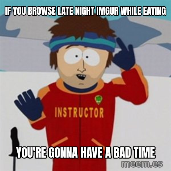 SouthPark Bad Time meme meme: If you browse late night Imgur while eating / you're gonna have a bad time