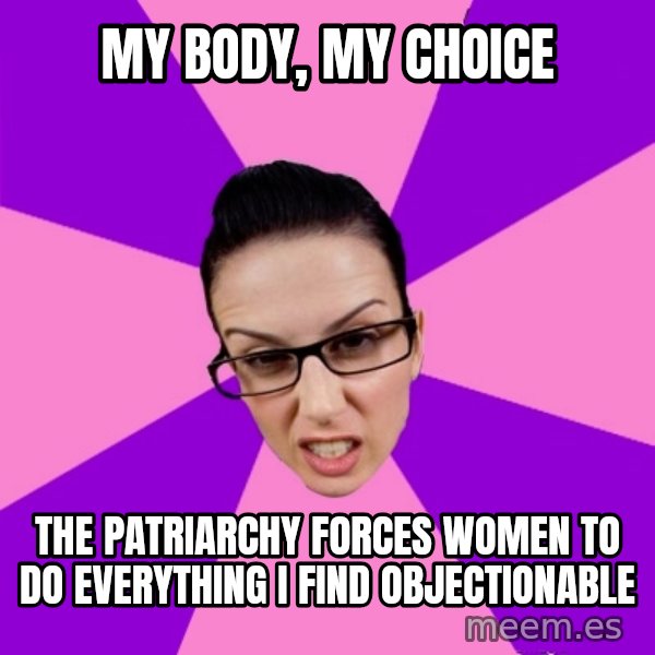 Privilege Denying Feminist meme: my body, my choice / the patriarchy forces women to do everything i find objectionable