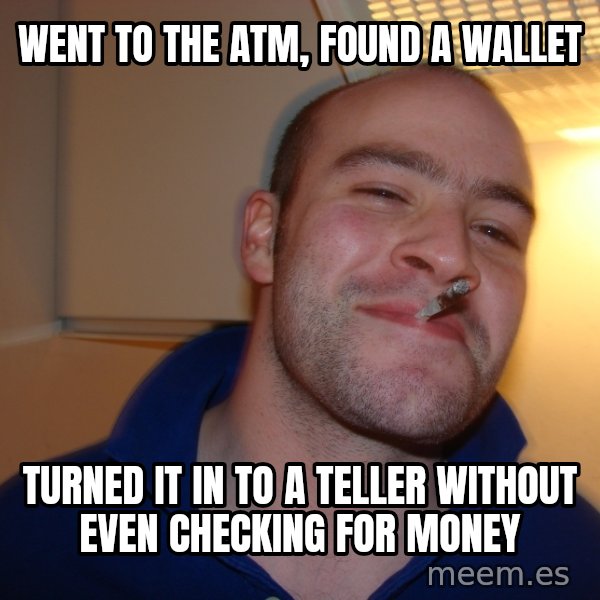 Good Guy Greg meme: Went to the atm, found a wallet / Turned it in to a teller without even checking for money