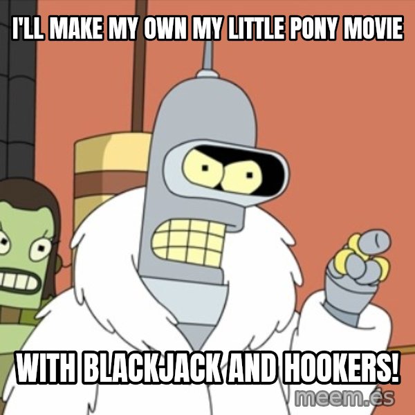 bender blackjack and hookers meme: i'll make my own my little pony movie / with blackjack and hookers!