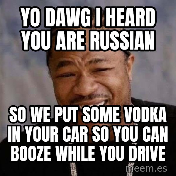 Yo Dawg meme: Yo Dawg I heard you are russian / so we put some vodka in your car so you can booze while you drive