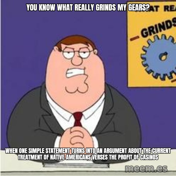 Grinds My Gears Peter Griffin meme: You know what really grinds my gears? / when one simple statement turns into an argument about the current treatment of native americans verses the profit of casinos