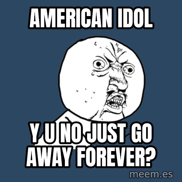 Y U No meme: american idol / y u no just go away forever?