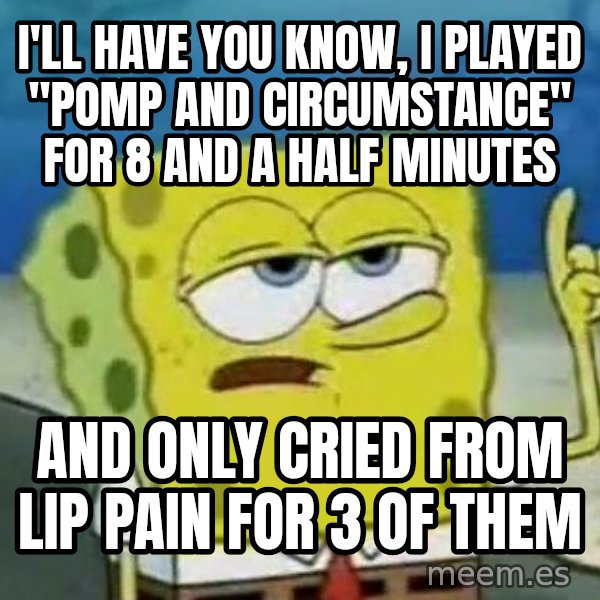 Tough Spongebob meme: I'll have you know, I played "pomp and circumstance" for 8 and a half minutes / and only cried from lip pain for 3 of them