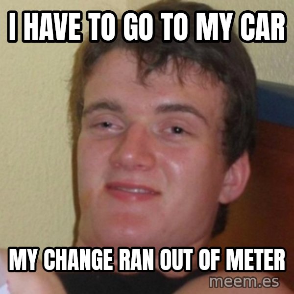 Really Stoned Guy meme: i have to go to my car / my change ran out of meter