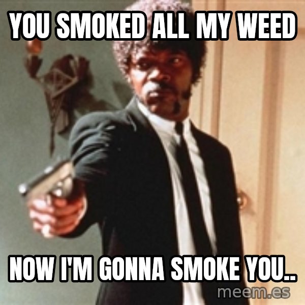 I double dare you meme: you smoked all my weed / NOW I'M GONNA SMOKE YOU..