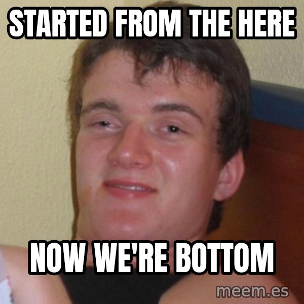 high/drunk guy meme: Started from the here / now we're bottom