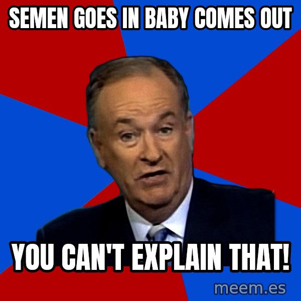 Bill O'Reilly Proves God meme: SEMEN GOES IN      BABY COMES OUT / You can't explain that!