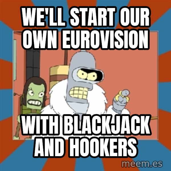 bender blackjack and hookers meme: we'll start our own eurovision / with BLACKJACK and hookers