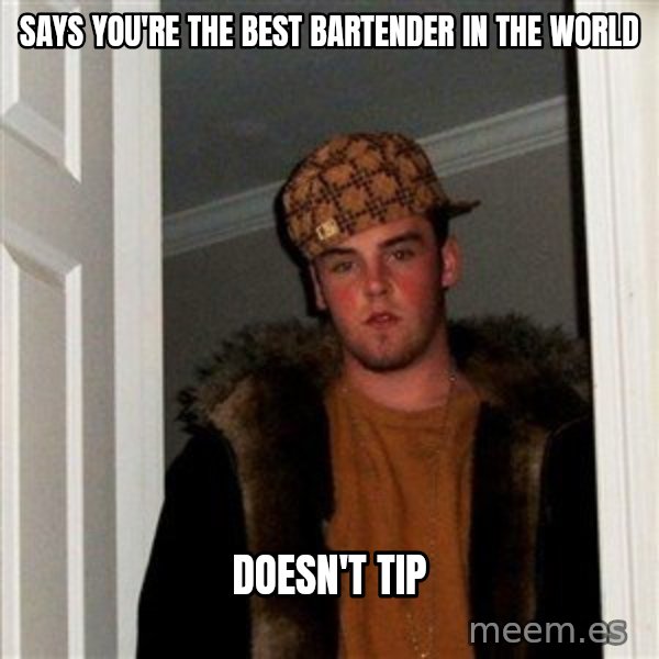 Scumbag Steve meme: Says you're the best bartender in the world / doesn't tip