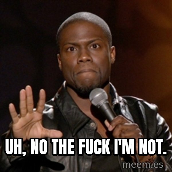 Kevin Hart meme: Uh, no the fuck I'm not.