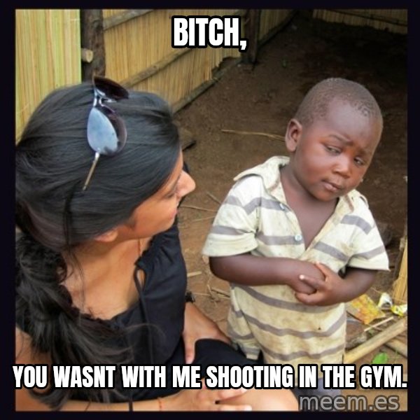 Skeptical third-world kid meme: Bitch, / you wasnt with me shooting in the gym.
