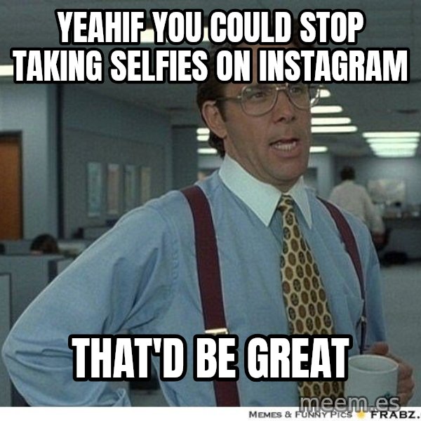 Yeah If You Could Just meme: Yeahif you could stop taking selfies on instagram / That'd be great