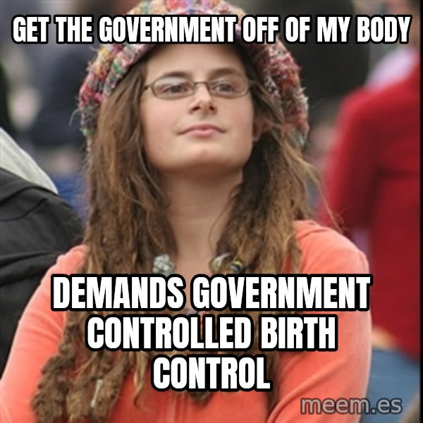 College Liberal meme: Get the government off of my body / demands government controlled birth control