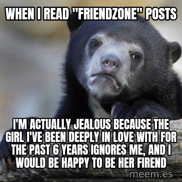 Confession Bear meme: When I read "friendzone" posts / I'm actually jealous because the girl I've been deeply in love with for the past 6 years ignores me, and I would be happy to be her firend