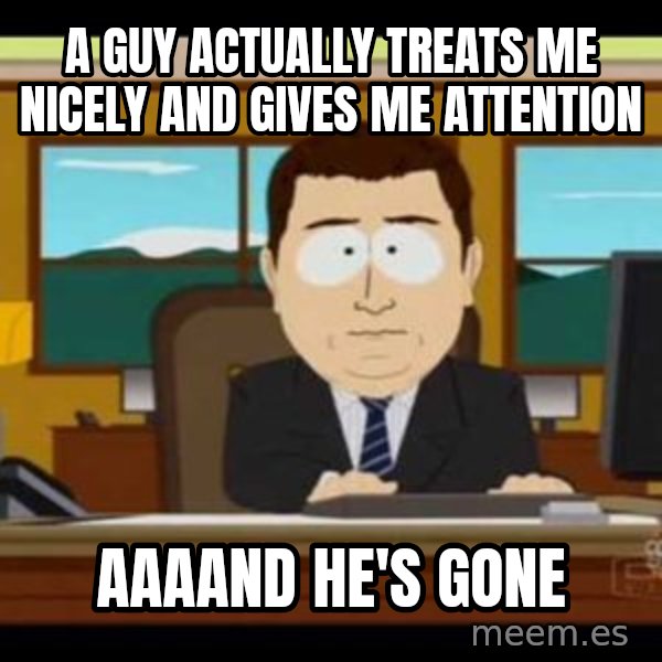 south park aand it's gone meme: A guy actually treats me nicely and gives me attention / aaaand he's gone