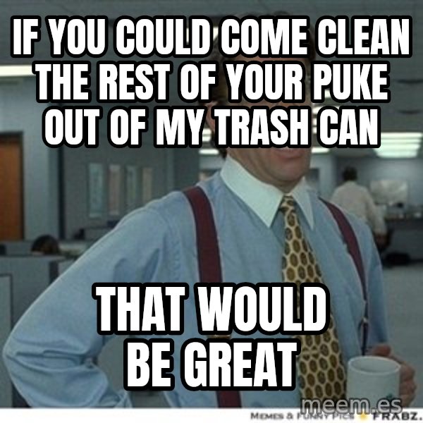 That would be great meme: if you could come clean the rest of your puke out of my trash can / That would be great